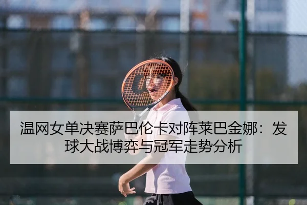温网女单决赛萨巴伦卡对阵莱巴金娜：发球大战博弈与冠军走势分析